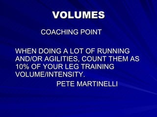 VOLUMES COACHING POINT WHEN DOING A LOT OF RUNNING AND/OR AGILITIES, COUNT THEM AS 10% OF YOUR LEG TRAINING VOLUME/INTENSITY. PETE MARTINELLI 