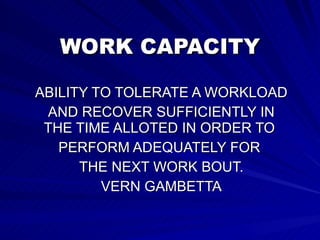 WORK CAPACITY ABILITY TO TOLERATE A WORKLOAD AND RECOVER SUFFICIENTLY IN THE TIME ALLOTED IN ORDER TO  PERFORM ADEQUATELY FOR  THE NEXT WORK BOUT. VERN GAMBETTA 