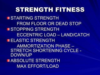 STRENGTH FITNESS STARTING STRENGTH FROM FLOOR OR DEAD STOP STOPPING STRENGTH ECCENTRIC LOAD – LAND/CATCH ELASTIC STRENGTH AMMORTIZATION PHASE –  STRETCH SHORTENING CYCLE -  DOWN/UP ABSOLUTE STRENGTH MAX EFFORT/LOAD 