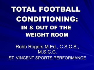 TOTAL FOOTBALL  CONDITIONING: IN & OUT OF THE  WEIGHT ROOM Robb Rogers M.Ed., C.S.C.S., M.S.C.C. ST. VINCENT SPORTS PERFORMANCE 