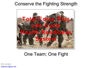 Jim Larsen
Jelarsen1@cox.net
One Team; One Fight
Conserve the Fighting Strength
Total Force Plus
Life-Cycle
Health Readiness
System
 