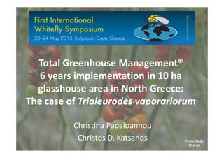 Total Greenhouse Management®
6 years implementation in 10 ha6 years implementation in 10 ha
glasshouse area in North Greece:
The case of Trialeurodes vaporariorum
Christina Papaioannou
Christos D. Katsanos Poster Code
T7.P-03
 