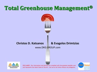 Total Greenhouse Management®




   Christos D. Katsanos                               & Evagelos Drimtzias
                           www.DKG GROUP.com




       DISCLAIMER : Our information and advices are compiled with the greatest possible care
       and represents the latest State-of the-Art , but are at all times without any obligation.
 