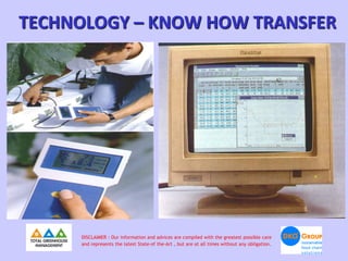 TECHNOLOGY – KNOW HOW TRANSFER




     DISCLAIMER : Our information and advices are compiled with the greatest possible care
     and represents the latest State-of the-Art , but are at all times without any obligation.
 