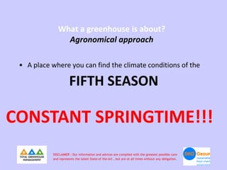 What a greenhouse is about?
                Agronomical approach

 • A place where you can find the climate conditions of ...