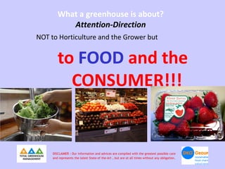 What a greenhouse is about?
           Attention-Direction
NOT to Horticulture and the Grower but


        to FOOD and the
          CONSUMER!!!


     DISCLAIMER : Our information and advices are compiled with the greatest possible care
     and represents the latest State-of the-Art , but are at all times without any obligation.
 