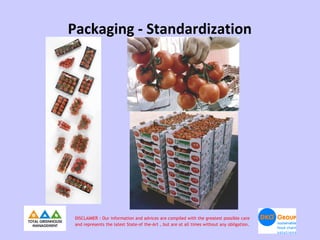 Packaging - Standardization




 DISCLAIMER : Our information and advices are compiled with the greatest possible care
 and represents the latest State-of the-Art , but are at all times without any obligation.
 