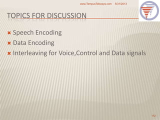 TOPICS FOR DISCUSSION
 Speech Encoding
 Data Encoding
 Interleaving for Voice,Control and Data signals
5/31/2013www.TempusTelcosys.com
112
 