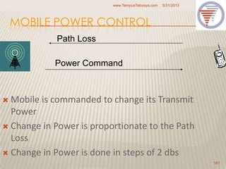 MOBILE POWER CONTROL
5/31/2013www.TempusTelcosys.com
161
 Mobile is commanded to change its Transmit
Power
 Change in Power is proportionate to the Path
Loss
 Change in Power is done in steps of 2 dbs
Path Loss
Power Command
 