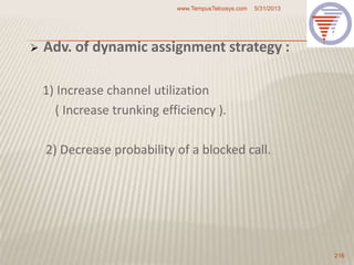  Adv. of dynamic assignment strategy :
1) Increase channel utilization
( Increase trunking efficiency ).
2) Decrease probability of a blocked call.
5/31/2013www.TempusTelcosys.com
216
 