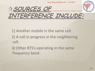 SOURCES OF
INTERFERENCE INCLUDE:
1) Another mobile in the same cell.
2) A call in progress in the neighboring
cell.
3) Other BTS’s operating in the same
frequency band.
5/31/2013www.TempusTelcosys.com
229
 