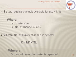  S : total duplex channels available for use = k*N
Where:
N : cluster size.
k : No. of channels / cell.
 C : total No. of duplex channels in system;
C = M*k*N.
Where :
M : No. of times the cluster is repeated.
5/31/2013www.TempusTelcosys.com
245
 