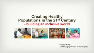 Creating Healthy
Populations in the 21st Century
- building an inclusive world
Sangita Reddy
Joint Managing Director, Apollo Hospitals
 