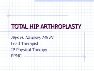 TOTAL HIP ARTHROPLASTY Alys H. Nawawi, MS PT Lead Therapist IP Physical Therapy PPMC 