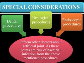 SPECIAL CONSIDERATIONS
Inform other doctors about
artificial joint. As these
joints are risk of bacterial
infection from the above
mentioned procedures.
Dental
procedures
Urological
procedures
Endoscopic
procedures
 