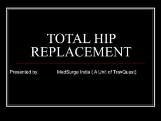 TOTAL HIP REPLACEMENT Presented by:  MedSurge India ( A Unit of TravQuest) 