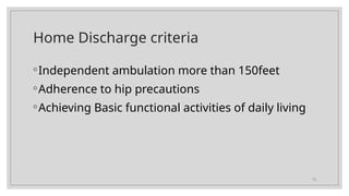 12
Home Discharge criteria
◦Independent ambulation more than 150feet
◦Adherence to hip precautions
◦Achieving Basic functional activities of daily living
 