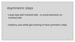 20
Asymmetric steps
◦ Large step with involved side – to avoid extension on
involved side
◦ Auditory cues while gait training to have symmetric steps
 
