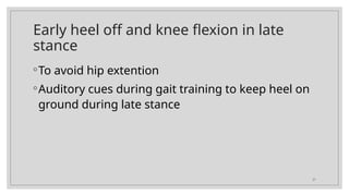 21
Early heel off and knee flexion in late
stance
◦To avoid hip extention
◦Auditory cues during gait training to keep heel on
ground during late stance
 