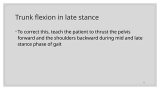22
Trunk flexion in late stance
◦ To correct this, teach the patient to thrust the pelvis
forward and the shoulders backward during mid and late
stance phase of gait
 