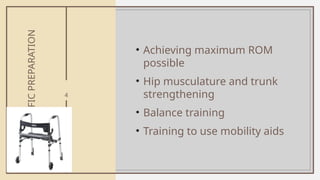 4
HIP
SPECIFIC
PREPARATION
• Achieving maximum ROM
possible
• Hip musculature and trunk
strengthening
• Balance training
• Training to use mobility aids
 
