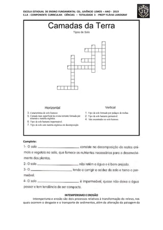 ESCOLA ESTADUAL DE ENSINO FUNDAMENTAL CEL. JUVÊNCIO LEMOS – ANO - 2019
E.J.A - COMPONENTE CURRICULAR: CIÊNCIAS – TOTALIDADE 3 - PROFª FLÁVIA LANDGRAF
Complete:
INTEMPERISMO E EROSÃO
Intemperismo e erosão são dois processos relativos à transformação do relevo, nos
quais ocorrem o desgaste e o transporte de sedimentos,além da alteração da paisagem da
 