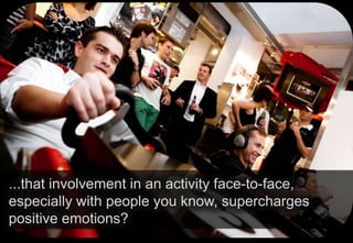 ...that involvement in an activity face-to-face,
especially with people you know, supercharges
positive emotions?

 