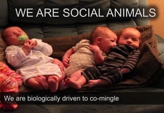 WE ARE SOCIAL ANIMALS

We are biologically driven to co-mingle

 