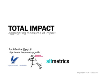 Total Impact aggregating measures of impact Paul Groth - @pgroth http://www.few.vu.nl/~pgroth/ Beyond the PDF – Jan 2011 