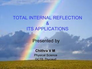 TOTAL INTERNAL REFLECTION 
& 
ITS APPLICATIONS 
Presented by 
Chithra V M 
Physical Science 
GCTE Thycaud 
 