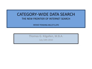 CATEGORY-WIDE DATA SEARCH THE NEW FRONTIER OF INTERNET SEARCH PATENT PENDING #61/271,070 Thomas G. Kilgallen, M.B.A.  July 14th 2010 