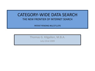 CATEGORY-WIDE DATA SEARCH THE NEW FRONTIER OF INTERNET SEARCH PATENT PENDING #61/271,070 Thomas G. Kilgallen, M.B.A.  Aug 15th 2009 