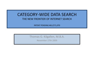 CATEGORY-WIDE DATA SEARCH THE NEW FRONTIER OF INTERNET SEARCH PATENT PENDING #61/271,070 Thomas G. Kilgallen, M.B.A.  November 27th 2009 