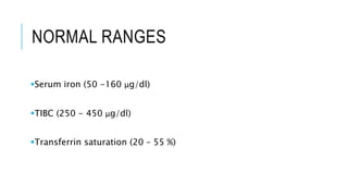 NORMAL RANGES
Serum iron (50 -160 μg/dl)
TIBC (250 - 450 μg/dl)
Transferrin saturation (20 – 55 %)
 