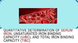 QUANTITATIVE DETERMINATION OF SERUM
IRON, UNSATURATED IRON BINDING
CAPACITY (UIBC), AND TOTAL IRON BINDING
CAPACITY (TIBC)
 