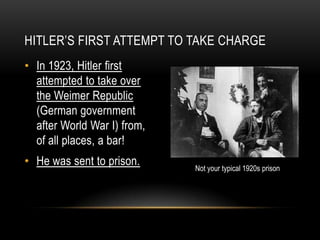 • In 1923, Hitler first
attempted to take over
the Weimer Republic
(German government
after World War I) from,
of all places, a bar!
• He was sent to prison.
HITLER’S FIRST ATTEMPT TO TAKE CHARGE
Not your typical 1920s prison
 