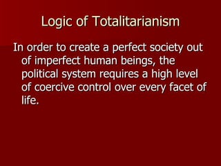 Logic of Totalitarianism In order to create a perfect society out of imperfect human beings, the political system requires a high level of coercive control over every facet of life. 