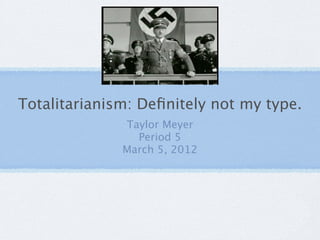 Totalitarianism: Deﬁnitely not my type.
              Taylor Meyer
                Period 5
              March 5, 2012
 