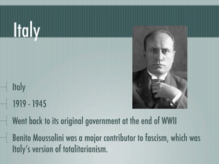 Italy

Italy
1919 - 1945
Went back to its original government at the end of WWII
Benito Moussolini was a major contributor to fascism, which was
Italy’s version of totalitarianism.
 