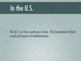 In the U.S.


The U.S. is a free country,as of now. The Constitution forbids
nearly all aspects of totalitarianism.
 
