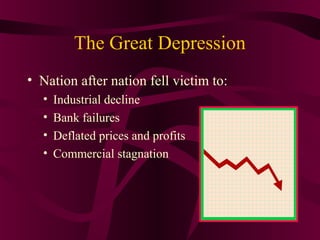 The Great Depression
• Nation after nation fell victim to:
  •   Industrial decline
  •   Bank failures
  •   Deflated prices and profits
  •   Commercial stagnation
 
