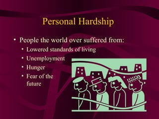 Personal Hardship
• People the world over suffered from:
  •   Lowered standards of living
  •   Unemployment
  •   Hunger
  •   Fear of the
      future
 