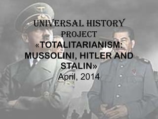 UNIVERSAL HISTORY
PROJECT
«TOTALITARIANISM:
MUSSOLINI, HITLER AND
STALIN»
April, 2014
 