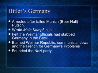 Hitler’s Germany Arrested after failed Munich (Beer Hall) Putsch. Wrote  Mein Kampf  in jail  Felt the Weimar officials had stabbed Germany in the Back Blamed Weimar Republic, communists, Jews and the French for Germany’s Problems Founded the Nazi party 