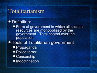 Totalitarianism Definition: Form of government in which all societal resources are monopolized by the government.  Total control over the population. Tools of Totalitarian government Propaganda Police terror Censorship Indoctrination 