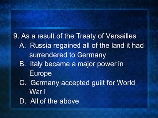 9. As a result of the Treaty of Versailles A.  Russia regained all of the land it had  surrendered to Germany B.  Italy became a major power in  Europe C.  Germany accepted guilt for World  War I D.  All of the above 