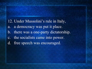 12. Under Mussolini ’ s  rule in Italy, a. a democracy was put it place. b. there was a one-party dictatorship. c. the socialists came into power. d. free speech was encouraged. 