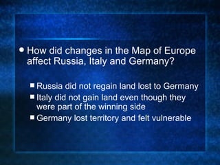 How did changes in the Map of Europe affect Russia, Italy and Germany? Russia did not regain land lost to Germany Italy did not gain land even though they were part of the winning side Germany lost territory and felt vulnerable 