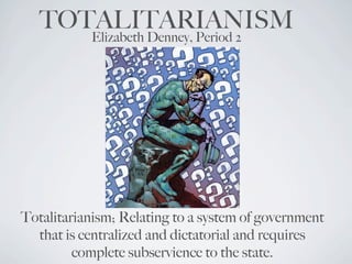 TOTALITARIANISM
           Elizabeth Denney, Period 2




Totalitarianism; Relating to a system of government
  that is centralized and dictatorial and requires
         complete subservience to the state.
 