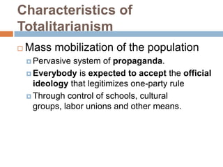 Characteristics of
Totalitarianism
   Mass mobilization of the population
     Pervasive  system of propaganda.
     Everybody is expected to accept the official
      ideology that legitimizes one-party rule
     Through control of schools, cultural
      groups, labor unions and other means.
 